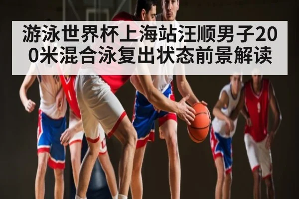 游泳世界杯上海站汪顺男子200米混合泳复出状态前景解读
