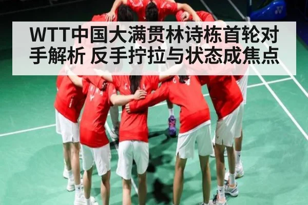 WTT中国大满贯林诗栋首轮对手解析 反手拧拉与状态成焦点
