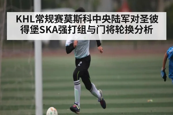 KHL常规赛莫斯科中央陆军对圣彼得堡SKA强打组与门将轮换分析