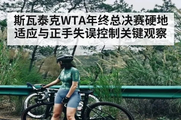 斯瓦泰克WTA年终总决赛硬地适应与正手失误控制关键观察