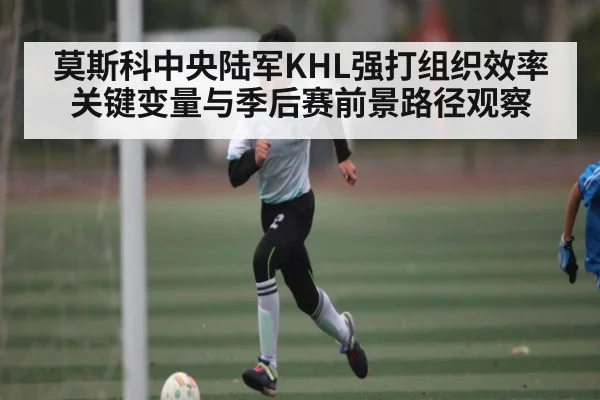 莫斯科中央陆军KHL强打组织效率关键变量与季后赛前景路径观察